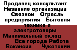 Продавец-консультант › Название организации ­ Связной › Отрасль предприятия ­ Бытовая техника и электротовары › Минимальный оклад ­ 32 500 - Все города Работа » Вакансии   . Чукотский АО,Анадырь г.